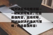 仙剑诀游戏攻略详解——破解游戏难点，打造最强阵容，游戏攻略，揭秘仙剑诀的难关与策略，打造最强阵容！