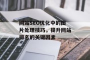 网站SEO优化中的图片处理技巧,提升网站排名的关键因素 网站SEO优化中的图片处理技巧,提升网站排名的关键因素