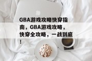 GBA游戏攻略快穿指南,GBA游戏攻略,快穿全攻略,一战到底! GBA游戏攻略快穿指南,GBA游戏攻略,快穿全攻略,一战到底!