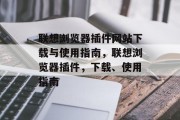 联想浏览器插件网站下载与使用指南,联想浏览器插件,下载、使用指南 联想浏览器插件网站下载与使用指南,联想浏览器插件,下载、使用指南
