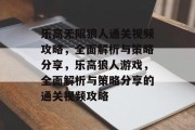 乐高无限狼人通关视频攻略，全面解析与策略分享，乐高狼人游戏，全面解析与策略分享的通关视频攻略