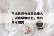 学术热点分析网站排名，洞察学术动态，助力学术研究