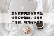 深入解析天津电商网站流量设计策略,提升用户体验,助力商家盈利 深入解析天津电商网站流量设计策略,提升用户体验,助力商家盈利