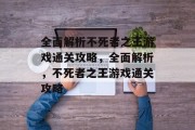 全面解析不死者之王游戏通关攻略,全面解析,不死者之王游戏通关攻略 全面解析不死者之王游戏通关攻略,全面解析,不死者之王游戏通关攻略