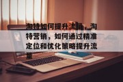 淘特如何提升流量,淘特营销,如何通过精准定位和优化策略提升流量 淘特如何提升流量,淘特营销,如何通过精准定位和优化策略提升流量