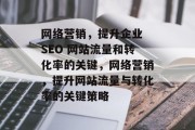网络营销,提升企业 SEO 网站流量和转化率的关键,网络营销,提升网站流量与转化率的关键策略 网络营销,提升企业 SEO 网站流量和转化率的关键,网络营销,提升网站流量与转化率的关键策略