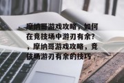 摩纳哥游戏攻略，如何在竞技场中游刃有余？，摩纳哥游戏攻略，竞技场游刃有余的技巧