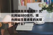 如何提高流量速度?优化网站SEO技巧,提升网站流量速度的关键词是什么? 如何提高流量速度?优化网站SEO技巧,提升网站流量速度的关键词是什么?