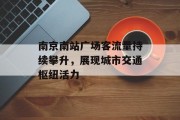 南京南站广场客流量持续攀升,展现城市交通枢纽活力 南京南站广场客流量持续攀升,展现城市交通枢纽活力
