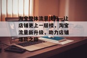 淘宝整体流量提升—让店铺更上一层楼，淘宝流量新升级，助力店铺爆款之路