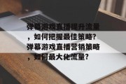 弹幕游戏直播提升流量，如何把握最佳策略？弹幕游戏直播营销策略，如何最大化流量?