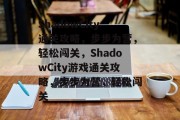 ShadowCity通关攻略,步步为营,轻松闯关,ShadowCity游戏通关攻略,步步为营,轻松闯关 ShadowCity通关攻略,步步为营,轻松闯关,ShadowCity游戏通关攻略,步步为营,轻松闯关