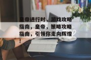 皇帝进行时,游戏攻略指南,皇帝,策略攻略指南,引领你走向辉煌! 皇帝进行时,游戏攻略指南,皇帝,策略攻略指南,引领你走向辉煌!