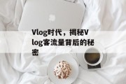 Vlog时代,揭秘Vlog客流量背后的秘密 Vlog时代,揭秘Vlog客流量背后的秘密