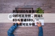 网站SEO与普通SEO的对比分析,网站SEO与普通SEO,一个全面对比分析 网站SEO与普通SEO的对比分析,网站SEO与普通SEO,一个全面对比分析