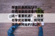 探索任县网站SEO,你的企业应该如何把握这一重要机遇?,搜索引擎优化策略,如何抓住任县网站的SEO机会 探索任县网站SEO,你的企业应该如何把握这一重要机遇?,搜索引擎优化策略,如何抓住任县网站的SEO机会