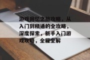 游戏回忆之旅攻略，从入门到精通的全攻略，深度探索，新手入门游戏攻略，全程全解