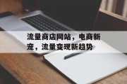 流量商店网站,电商新宠,流量变现新趋势 流量商店网站,电商新宠,流量变现新趋势