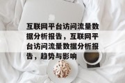 互联网平台访问流量数据分析报告,互联网平台访问流量数据分析报告,趋势与影响 互联网平台访问流量数据分析报告,互联网平台访问流量数据分析报告,趋势与影响