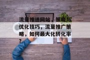 流量推送网站,策略与优化技巧,流量推广策略,如何最大化转化率? 流量推送网站,策略与优化技巧,流量推广策略,如何最大化转化率?