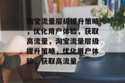 淘宝流量层级提升策略,优化用户体验,获取高流量,淘宝流量层级提升策略,优化用户体验,获取高流量