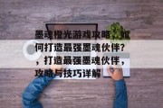 墨魂橙光游戏攻略,如何打造最强墨魂伙伴?,打造最强墨魂伙伴,攻略与技巧详解 墨魂橙光游戏攻略,如何打造最强墨魂伙伴?,打造最强墨魂伙伴,攻略与技巧详解