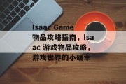 Isaac Game物品攻略指南,Isaac 游戏物品攻略,游戏世界的小确幸 Isaac Game物品攻略指南,Isaac 游戏物品攻略,游戏世界的小确幸