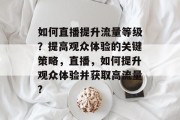 如何直播提升流量等级?提高观众体验的关键策略,直播,如何提升观众体验并获取高流量? 如何直播提升流量等级?提高观众体验的关键策略,直播,如何提升观众体验并获取高流量?