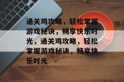 通关鸡攻略,轻松掌握游戏秘诀,畅享快乐时光,通关鸡攻略,轻松掌握游戏秘诀,畅享快乐时光 通关鸡攻略,轻松掌握游戏秘诀,畅享快乐时光,通关鸡攻略,轻松掌握游戏秘诀,畅享快乐时光