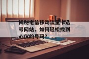 揭秘电信移动流量卡选号网站,如何轻松找到心仪的号码? 揭秘电信移动流量卡选号网站,如何轻松找到心仪的号码?