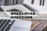 虚拟店怎么提升流量,如何提高在线销售 虚拟店怎么提升流量,如何提高在线销售