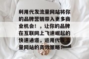利用代发流量网站将你的品牌营销带入更多商业机会!,让你的品牌在互联网上飞速崛起的快速通道,运用代发流量网站的高效策略! 利用代发流量网站将你的品牌营销带入更多商业机会!,让你的品牌在互联网上飞速崛起的快速通道,运用代发流量网站的高效策略!