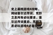 史上最贱游戏4攻略,揭秘塞尔达传说,荒野之息所有必玩要素,塞尔达传说重启,荒野之息必玩游戏4必备技巧 史上最贱游戏4攻略,揭秘塞尔达传说,荒野之息所有必玩要素,塞尔达传说重启,荒野之息必玩游戏4必备技巧