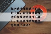 在活动插件网站中的选对工具,如何选择最合适的在线活动插件工具?,如何通过插件管理您的线上活动? 在活动插件网站中的选对工具,如何选择最合适的在线活动插件工具?,如何通过插件管理您的线上活动?