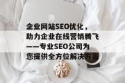 企业网站SEO优化,助力企业在线营销腾飞——专业SEO公司为您提供全方位解决方案 企业网站SEO优化,助力企业在线营销腾飞——专业SEO公司为您提供全方位解决方案