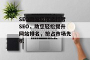 SEO网站程序选行者SEO,助您轻松提升网站排名,抢占市场先机 SEO网站程序选行者SEO,助您轻松提升网站排名,抢占市场先机