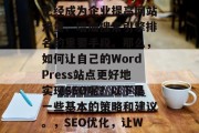 在当今互联网时代,SEO(搜索引擎优化)已经成为企业提高网站流量、增加搜索引擎排名的重要手段。那么,如何让自己的WordPress站点更好地实现SEO呢?以下是一些基本的策略和建议。,SEO优化,让WordPress站焕发新生! 在当今互联网时代,SEO(搜索引擎优化)已经成为企业提高网站流量、增加搜索引擎排名的重要手段。那么,如何让自己的WordPress站点更好地实现SEO呢?以下是一些基本的策略和建议。,SEO优化,让WordPress站焕发新生!