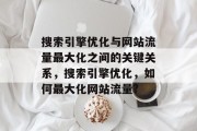 搜索引擎优化与网站流量最大化之间的关键关系,搜索引擎优化,如何最大化网站流量? 搜索引擎优化与网站流量最大化之间的关键关系,搜索引擎优化,如何最大化网站流量?