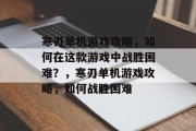 寒刃单机游戏攻略,如何在这款游戏中战胜困难?,寒刃单机游戏攻略,如何战胜困难