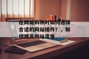 在网站购物时如何选择合适的网站插件?,如何提高网站流量 在网站购物时如何选择合适的网站插件?,如何提高网站流量