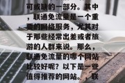 在当今互联网时代,网络成为了我们生活中不可或缺的一部分。其中,联通免流量是一个重要的网络服务,尤其对于那些经常出差或者旅游的人群来说。那么,联通免流量的哪个网站比较好呢?以下是一些值得推荐的网站。,联通免流量,哪些网站值得信赖? 在当今互联网时代,网络成为了我们生活中不可或缺的一部分。其中,联通免流量是一个重要的网络服务,尤其对于那些经常出差或者旅游的人群来说。那么,联通免流量的哪个网站比较好呢?以下是一些值得推荐的网站。,联通免流量,哪些网站值得信赖?