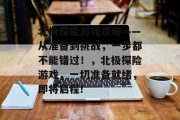 北极探险游戏攻略——从准备到挑战,一步都不能错过!,北极探险游戏,一切准备就绪,即将启程! 北极探险游戏攻略——从准备到挑战,一步都不能错过!,北极探险游戏,一切准备就绪,即将启程!