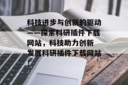 科技进步与创新的驱动——探索科研插件下载网站,科技助力创新 发展科研插件下载网站! 科技进步与创新的驱动——探索科研插件下载网站,科技助力创新 发展科研插件下载网站!
