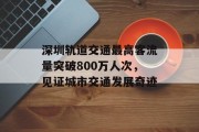 深圳轨道交通最高客流量突破800万人次,见证城市交通发展奇迹 深圳轨道交通最高客流量突破800万人次,见证城市交通发展奇迹