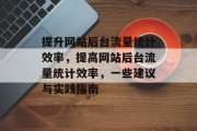 提升网站后台流量统计效率,提高网站后台流量统计效率,一些建议与实践指南 提升网站后台流量统计效率,提高网站后台流量统计效率,一些建议与实践指南