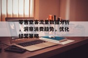 零售业客流量数据分析,洞察消费趋势,优化经营策略 零售业客流量数据分析,洞察消费趋势,优化经营策略