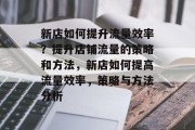 新店如何提升流量效率?提升店铺流量的策略和方法,新店如何提高流量效率,策略与方法分析 新店如何提升流量效率?提升店铺流量的策略和方法,新店如何提高流量效率,策略与方法分析