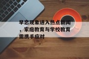早恋现象进入热点新闻,家庭教育与学校教育需携手应对 早恋现象进入热点新闻,家庭教育与学校教育需携手应对