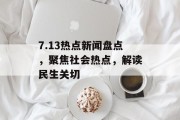 7.13热点新闻盘点,聚焦社会热点,解读民生关切 7.13热点新闻盘点,聚焦社会热点,解读民生关切