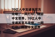 70亿人中文通关官方攻略,一网打尽,畅游中文世界,70亿人中文通关官方攻略,一网打尽,畅游中文世界 70亿人中文通关官方攻略,一网打尽,畅游中文世界,70亿人中文通关官方攻略,一网打尽,畅游中文世界